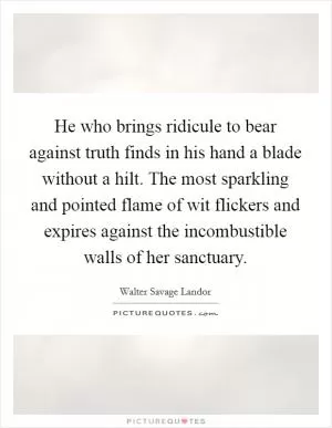 He who brings ridicule to bear against truth finds in his hand a blade without a hilt. The most sparkling and pointed flame of wit flickers and expires against the incombustible walls of her sanctuary Picture Quote #1