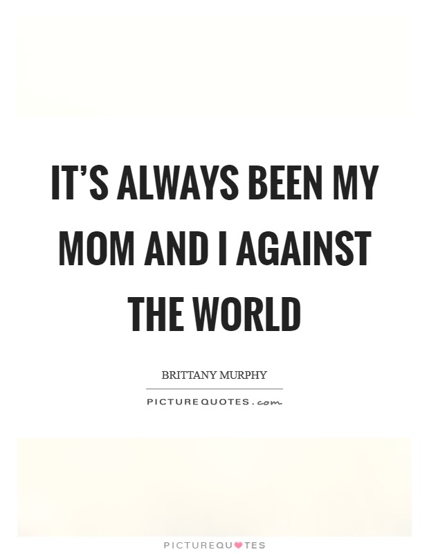 It's always been my mom and I against the world Picture Quote #1