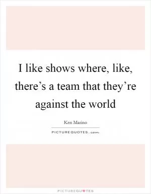 I like shows where, like, there’s a team that they’re against the world Picture Quote #1