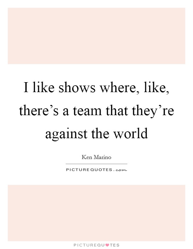 I like shows where, like, there's a team that they're against the world Picture Quote #1