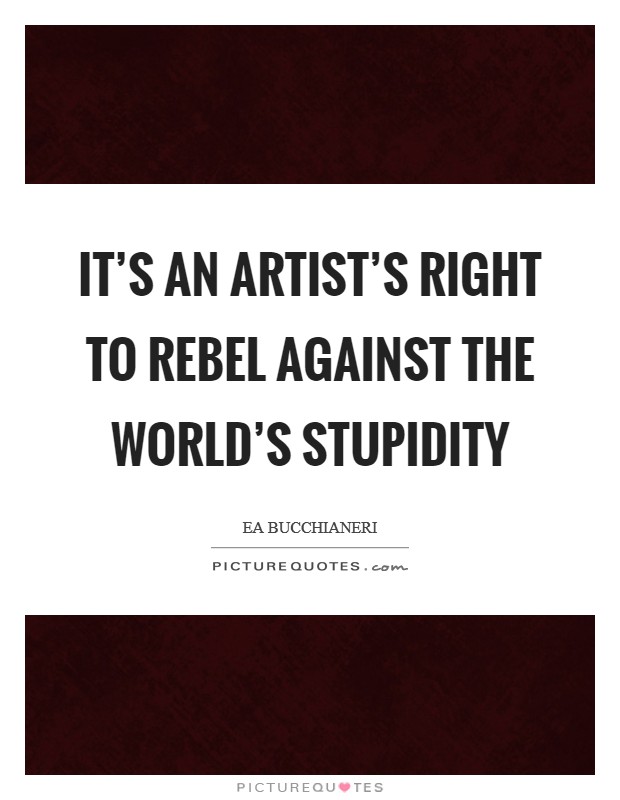 It's an artist's right to rebel against the world's stupidity Picture Quote #1