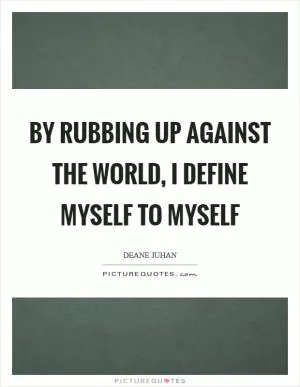 By rubbing up against the world, I define myself to myself Picture Quote #1