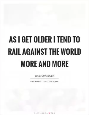 As I get older I tend to rail against the world more and more Picture Quote #1