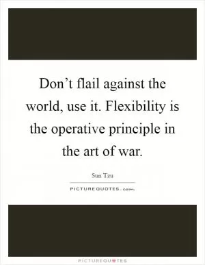 Don’t flail against the world, use it. Flexibility is the operative principle in the art of war Picture Quote #1