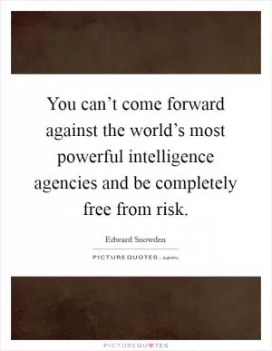 You can’t come forward against the world’s most powerful intelligence agencies and be completely free from risk Picture Quote #1