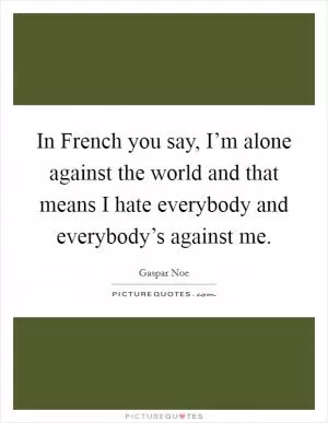In French you say, I’m alone against the world and that means I hate everybody and everybody’s against me Picture Quote #1