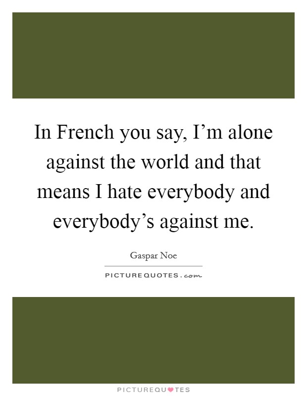 In French you say, I'm alone against the world and that means I hate everybody and everybody's against me. Picture Quote #1