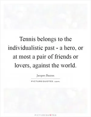 Tennis belongs to the individualistic past - a hero, or at most a pair of friends or lovers, against the world Picture Quote #1