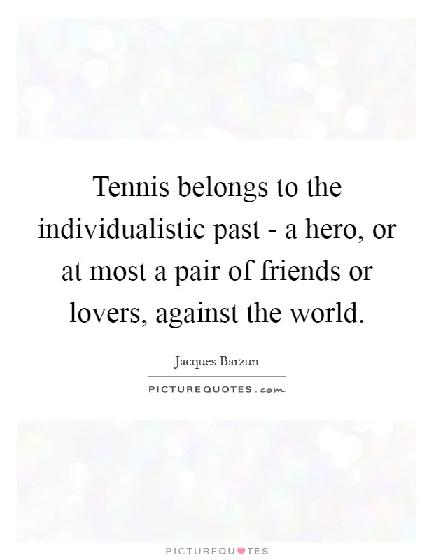 Tennis belongs to the individualistic past - a hero, or at most a pair of friends or lovers, against the world. Picture Quote #1