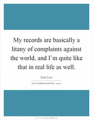My records are basically a litany of complaints against the world, and I’m quite like that in real life as well Picture Quote #1