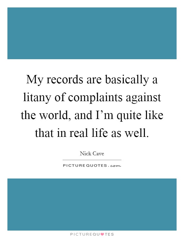 My records are basically a litany of complaints against the world, and I'm quite like that in real life as well. Picture Quote #1
