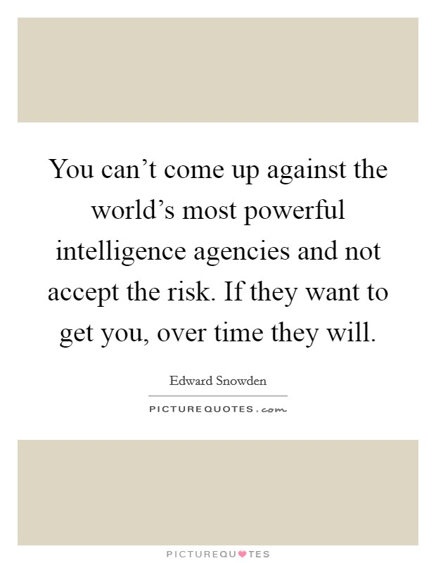 You can't come up against the world's most powerful intelligence agencies and not accept the risk. If they want to get you, over time they will. Picture Quote #1
