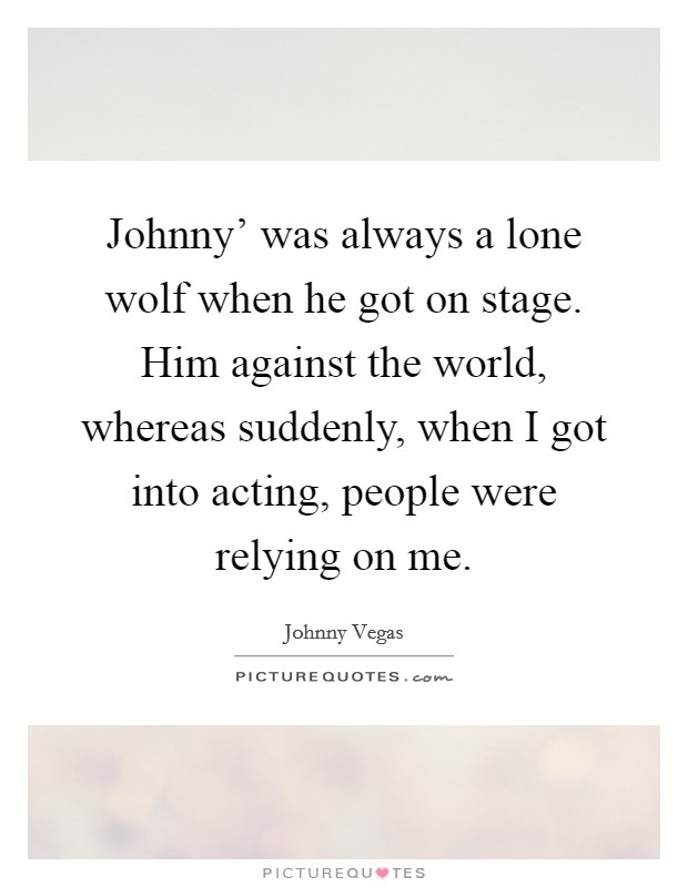 Johnny' was always a lone wolf when he got on stage. Him against the world, whereas suddenly, when I got into acting, people were relying on me. Picture Quote #1