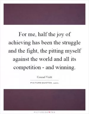 For me, half the joy of achieving has been the struggle and the fight, the pitting myself against the world and all its competition - and winning Picture Quote #1