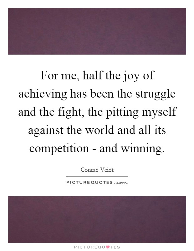 For me, half the joy of achieving has been the struggle and the fight, the pitting myself against the world and all its competition - and winning. Picture Quote #1