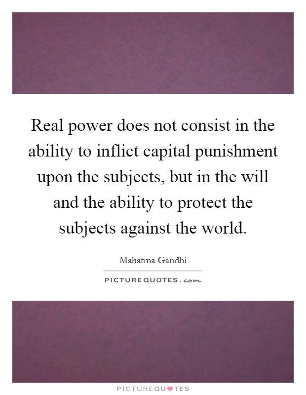Real power does not consist in the ability to inflict capital punishment upon the subjects, but in the will and the ability to protect the subjects against the world. Picture Quote #1