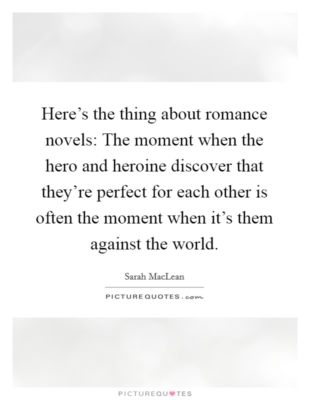Here's the thing about romance novels: The moment when the hero and heroine discover that they're perfect for each other is often the moment when it's them against the world. Picture Quote #1