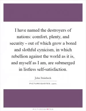 I have named the destroyers of nations: comfort, plenty, and security - out of which grow a bored and slothful cynicism, in which rebellion against the world as it is, and myself as I am, are submerged in listless self-satisfaction Picture Quote #1