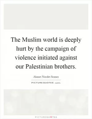 The Muslim world is deeply hurt by the campaign of violence initiated against our Palestinian brothers Picture Quote #1