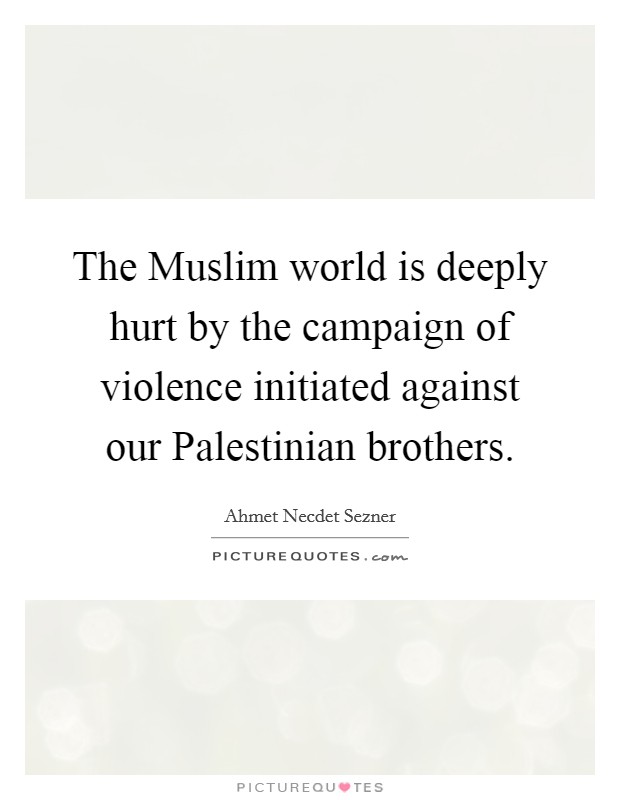 The Muslim world is deeply hurt by the campaign of violence initiated against our Palestinian brothers. Picture Quote #1