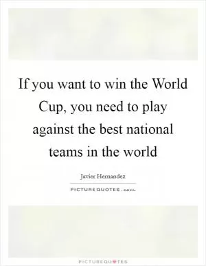 If you want to win the World Cup, you need to play against the best national teams in the world Picture Quote #1