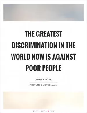 The greatest discrimination in the world now is against poor people Picture Quote #1