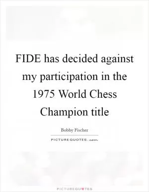 FIDE has decided against my participation in the 1975 World Chess Champion title Picture Quote #1