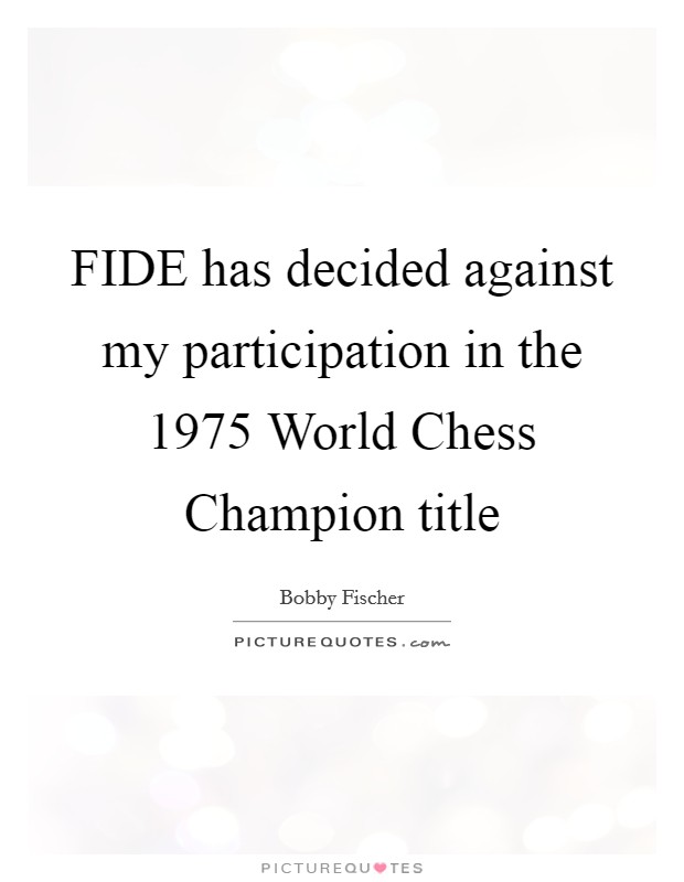 FIDE has decided against my participation in the 1975 World Chess Champion title Picture Quote #1