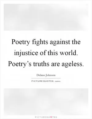 Poetry fights against the injustice of this world. Poetry’s truths are ageless Picture Quote #1