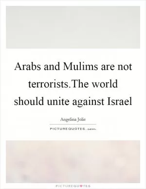Arabs and Mulims are not terrorists.The world should unite against Israel Picture Quote #1
