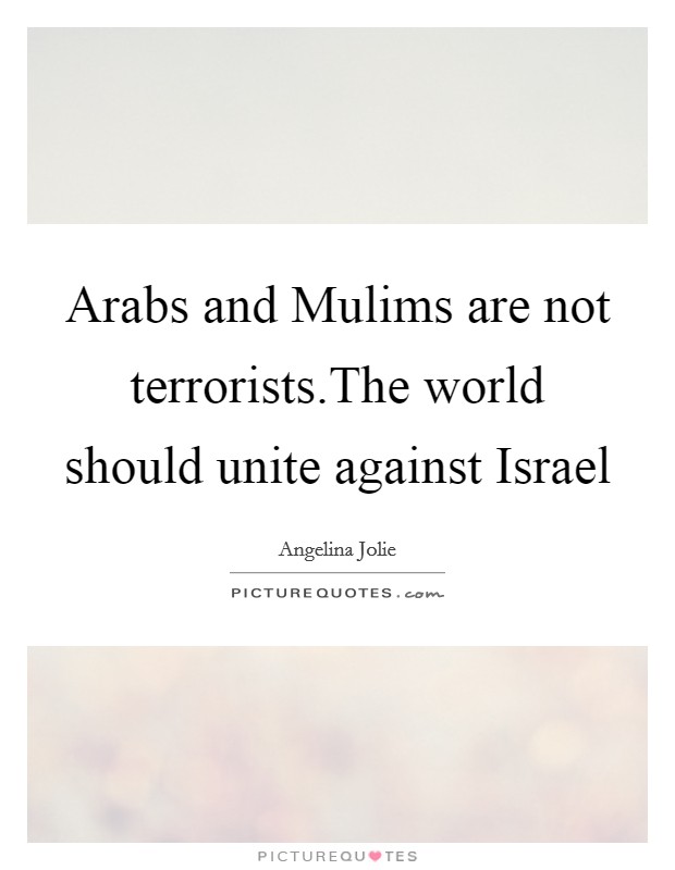 Arabs and Mulims are not terrorists.The world should unite against Israel Picture Quote #1
