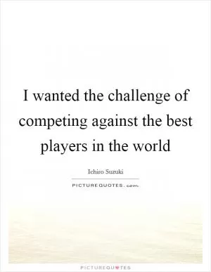I wanted the challenge of competing against the best players in the world Picture Quote #1