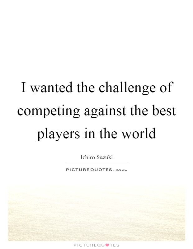 I wanted the challenge of competing against the best players in the world Picture Quote #1