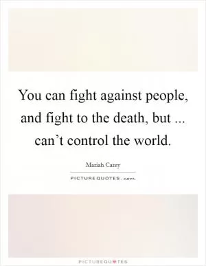 You can fight against people, and fight to the death, but ... can’t control the world Picture Quote #1