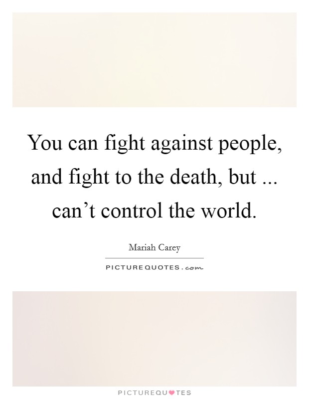 You can fight against people, and fight to the death, but ... can't control the world. Picture Quote #1