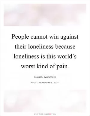 People cannot win against their loneliness because loneliness is this world’s worst kind of pain Picture Quote #1