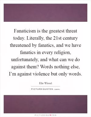 Fanaticism is the greatest threat today. Literally, the 21st century threatened by fanatics, and we have fanatics in every religion, unfortunately, and what can we do against them? Words nothing else, I’m against violence but only words Picture Quote #1
