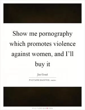 Show me pornography which promotes violence against women, and I’ll buy it Picture Quote #1