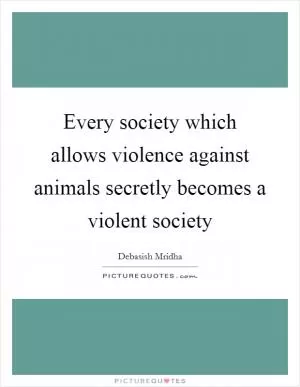 Every society which allows violence against animals secretly becomes a violent society Picture Quote #1
