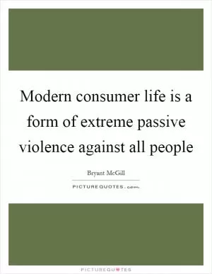 Modern consumer life is a form of extreme passive violence against all people Picture Quote #1