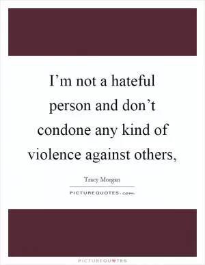 I’m not a hateful person and don’t condone any kind of violence against others, Picture Quote #1
