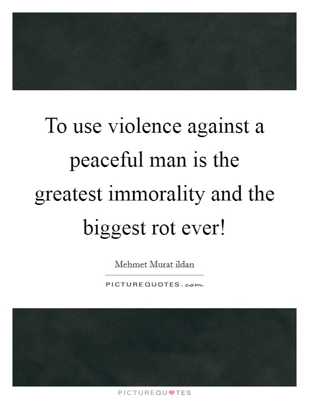 To use violence against a peaceful man is the greatest immorality and the biggest rot ever! Picture Quote #1