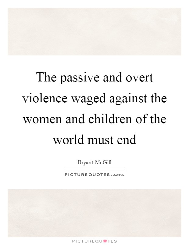 The passive and overt violence waged against the women and children of the world must end Picture Quote #1