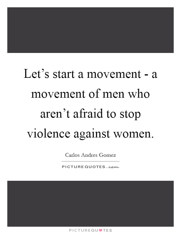 Let's start a movement - a movement of men who aren't afraid to stop violence against women. Picture Quote #1