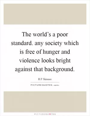 The world’s a poor standard. any society which is free of hunger and violence looks bright against that background Picture Quote #1
