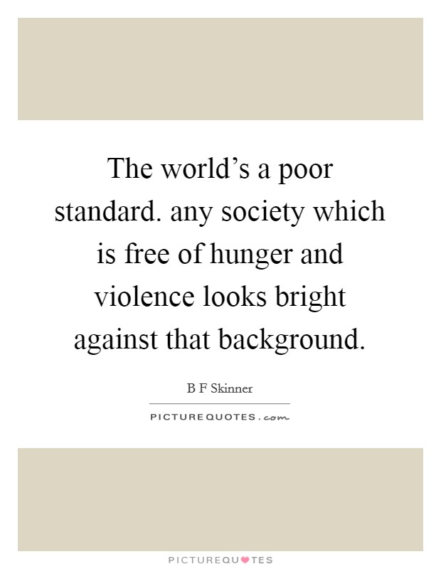 The world's a poor standard. any society which is free of hunger and violence looks bright against that background. Picture Quote #1