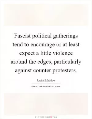 Fascist political gatherings tend to encourage or at least expect a little violence around the edges, particularly against counter protesters Picture Quote #1