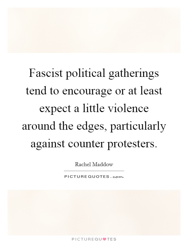 Fascist political gatherings tend to encourage or at least expect a little violence around the edges, particularly against counter protesters. Picture Quote #1