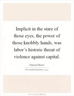 Implicit in the stare of those eyes, the power of those knobbly hands, was labor’s historic threat of violence against capital Picture Quote #1