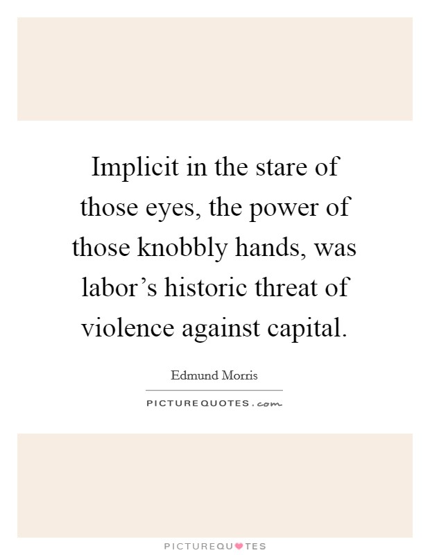 Implicit in the stare of those eyes, the power of those knobbly hands, was labor's historic threat of violence against capital. Picture Quote #1